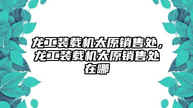 龍工裝載機太原銷售處，龍工裝載機太原銷售處在哪