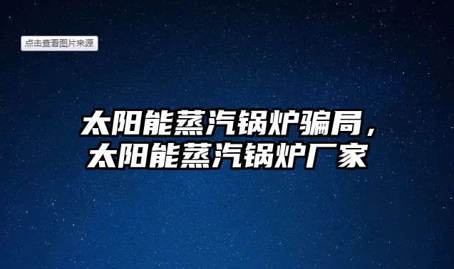 太陽能蒸汽鍋爐騙局，太陽能蒸汽鍋爐廠家