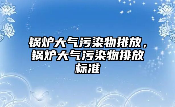 鍋爐大氣污染物排放，鍋爐大氣污染物排放標(biāo)準(zhǔn)