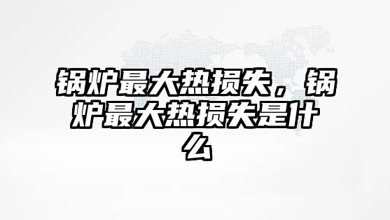 鍋爐最大熱損失，鍋爐最大熱損失是什么