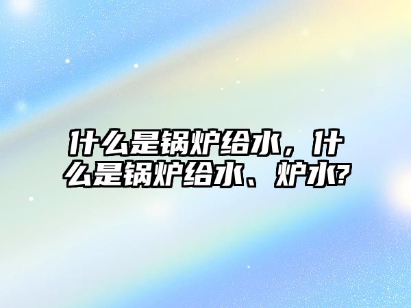 什么是鍋爐給水，什么是鍋爐給水、爐水?