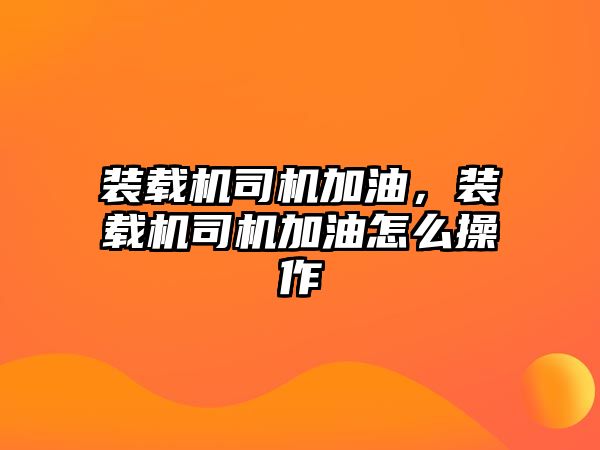 裝載機司機加油，裝載機司機加油怎么操作