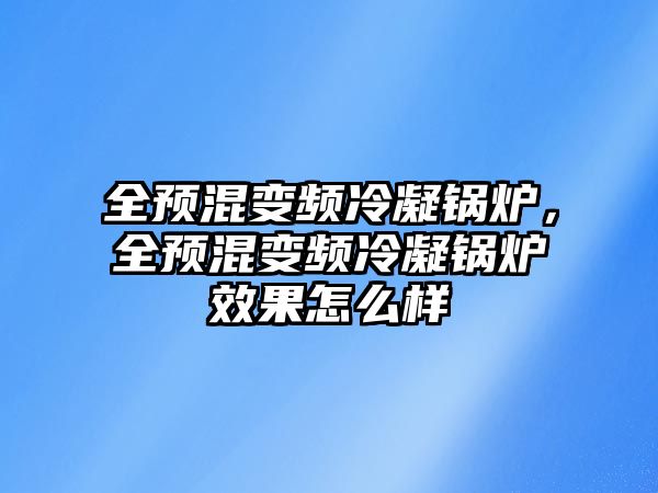 全預(yù)混變頻冷凝鍋爐，全預(yù)混變頻冷凝鍋爐效果怎么樣