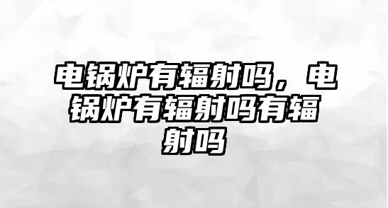 電鍋爐有輻射嗎，電鍋爐有輻射嗎有輻射嗎