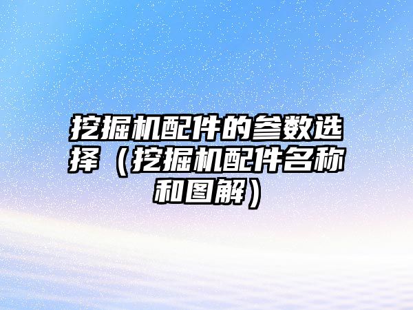 挖掘機(jī)配件的參數(shù)選擇（挖掘機(jī)配件名稱和圖解）