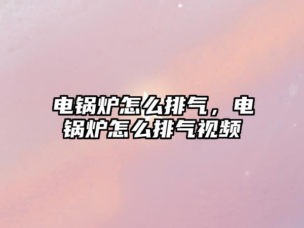 電鍋爐怎么排氣，電鍋爐怎么排氣視頻