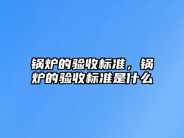 鍋爐的驗收標準，鍋爐的驗收標準是什么