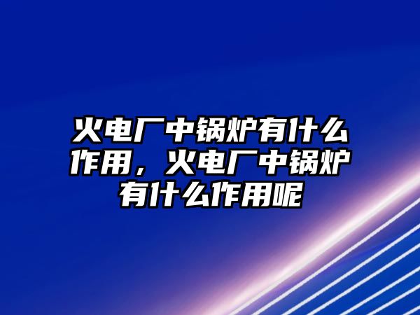 火電廠中鍋爐有什么作用，火電廠中鍋爐有什么作用呢