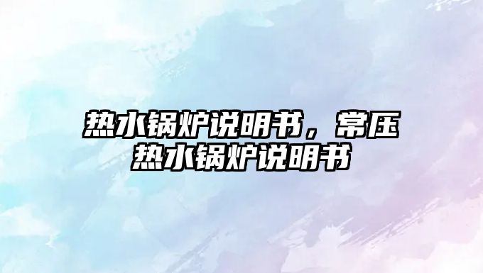 熱水鍋爐說明書，常壓熱水鍋爐說明書