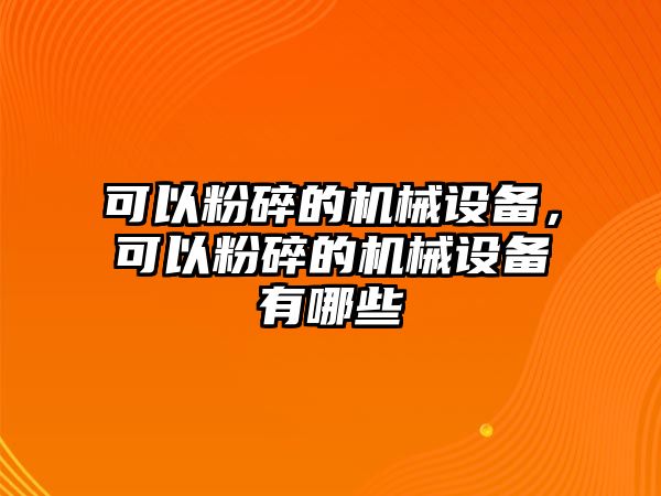 可以粉碎的機(jī)械設(shè)備，可以粉碎的機(jī)械設(shè)備有哪些