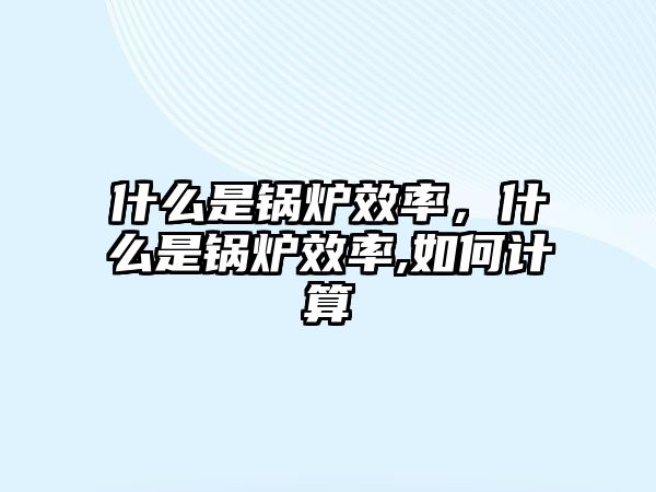 什么是鍋爐效率，什么是鍋爐效率,如何計(jì)算