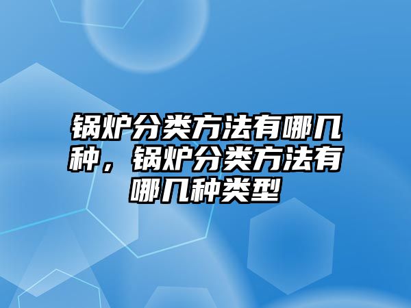 鍋爐分類方法有哪幾種，鍋爐分類方法有哪幾種類型