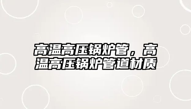 高溫高壓鍋爐管，高溫高壓鍋爐管道材質(zhì)