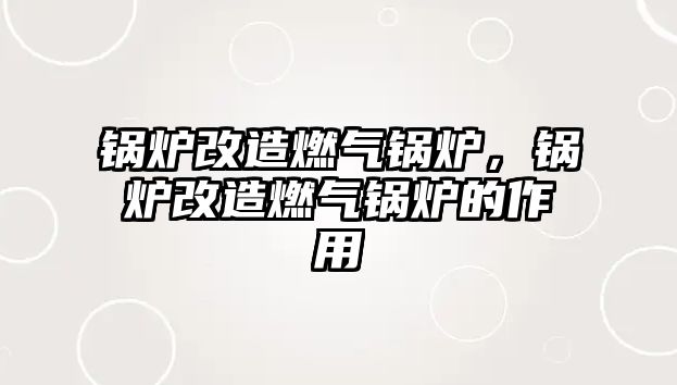 鍋爐改造燃?xì)忮仩t，鍋爐改造燃?xì)忮仩t的作用