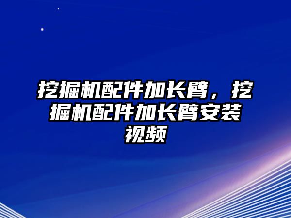 挖掘機(jī)配件加長臂，挖掘機(jī)配件加長臂安裝視頻