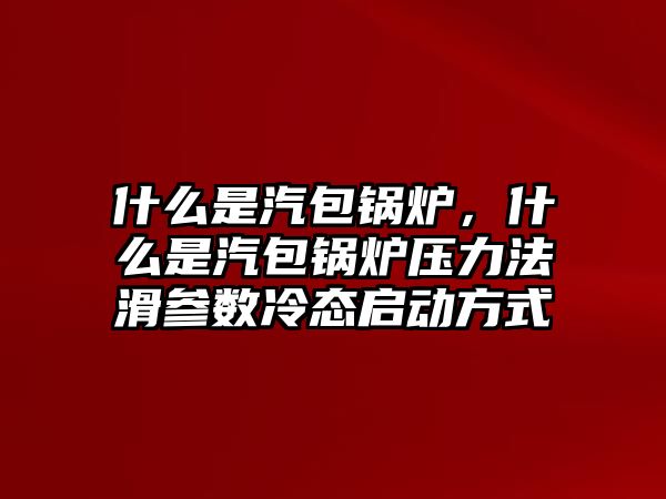 什么是汽包鍋爐，什么是汽包鍋爐壓力法滑參數(shù)冷態(tài)啟動方式