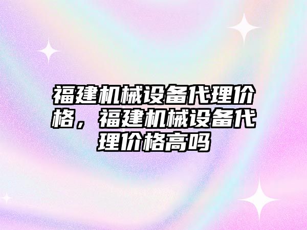 福建機械設(shè)備代理價格，福建機械設(shè)備代理價格高嗎