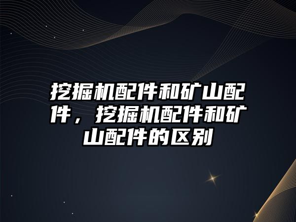 挖掘機(jī)配件和礦山配件，挖掘機(jī)配件和礦山配件的區(qū)別