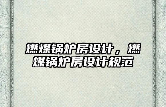 燃煤鍋爐房設(shè)計(jì)，燃煤鍋爐房設(shè)計(jì)規(guī)范