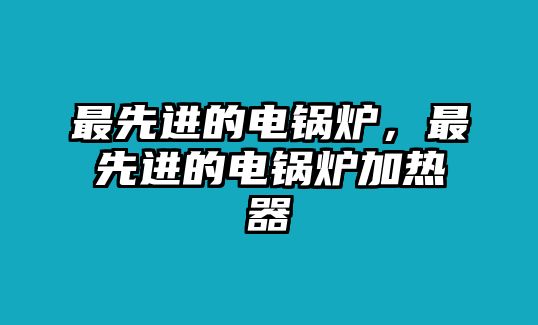 最先進的電鍋爐，最先進的電鍋爐加熱器