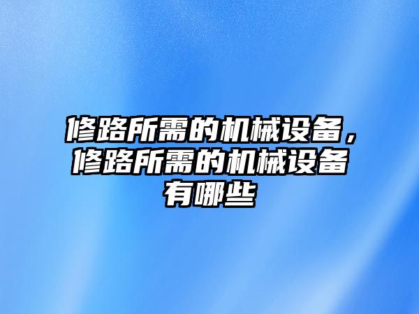 修路所需的機械設備，修路所需的機械設備有哪些