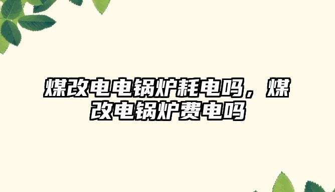 煤改電電鍋爐耗電嗎，煤改電鍋爐費(fèi)電嗎