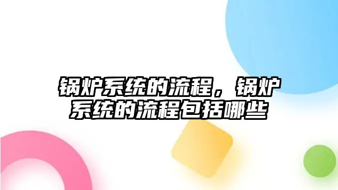 鍋爐系統(tǒng)的流程，鍋爐系統(tǒng)的流程包括哪些