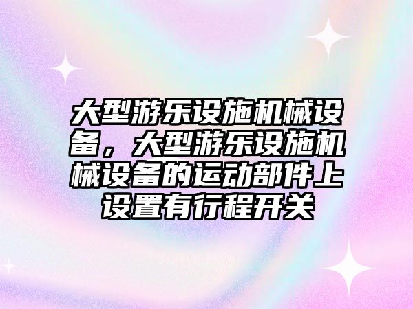 大型游樂設(shè)施機械設(shè)備，大型游樂設(shè)施機械設(shè)備的運動部件上設(shè)置有行程開關(guān)