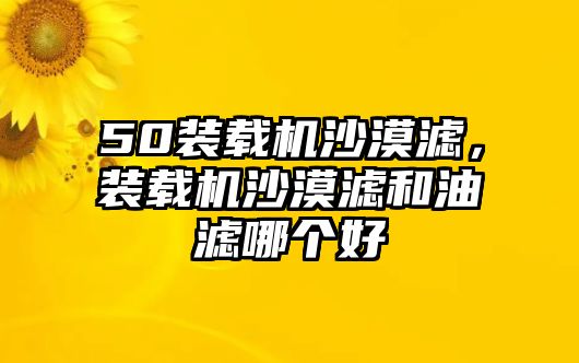 50裝載機(jī)沙漠濾，裝載機(jī)沙漠濾和油濾哪個好