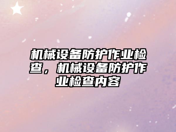 機(jī)械設(shè)備防護(hù)作業(yè)檢查，機(jī)械設(shè)備防護(hù)作業(yè)檢查內(nèi)容