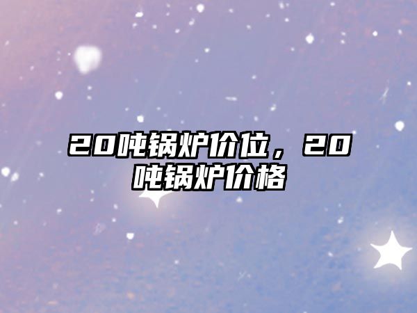 20噸鍋爐價(jià)位，20噸鍋爐價(jià)格