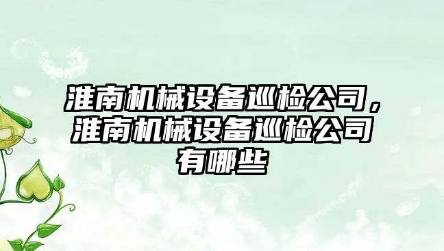 淮南機械設(shè)備巡檢公司，淮南機械設(shè)備巡檢公司有哪些