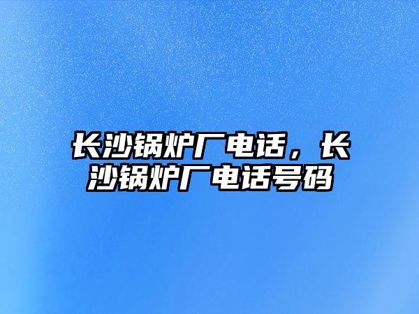 長沙鍋爐廠電話，長沙鍋爐廠電話號碼