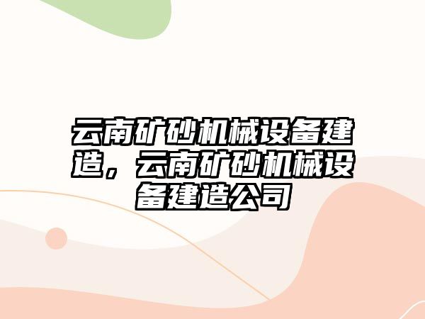 云南礦砂機(jī)械設(shè)備建造，云南礦砂機(jī)械設(shè)備建造公司