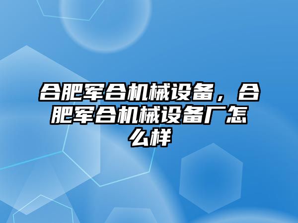 合肥軍合機械設(shè)備，合肥軍合機械設(shè)備廠怎么樣