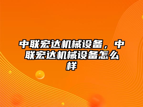 中聯(lián)宏達(dá)機(jī)械設(shè)備，中聯(lián)宏達(dá)機(jī)械設(shè)備怎么樣