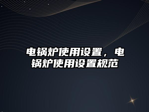 電鍋爐使用設置，電鍋爐使用設置規(guī)范