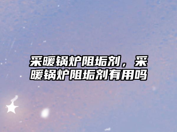 采暖鍋爐阻垢劑，采暖鍋爐阻垢劑有用嗎