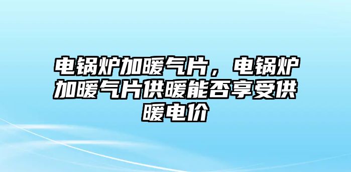 電鍋爐加暖氣片，電鍋爐加暖氣片供暖能否享受供暖電價(jià)