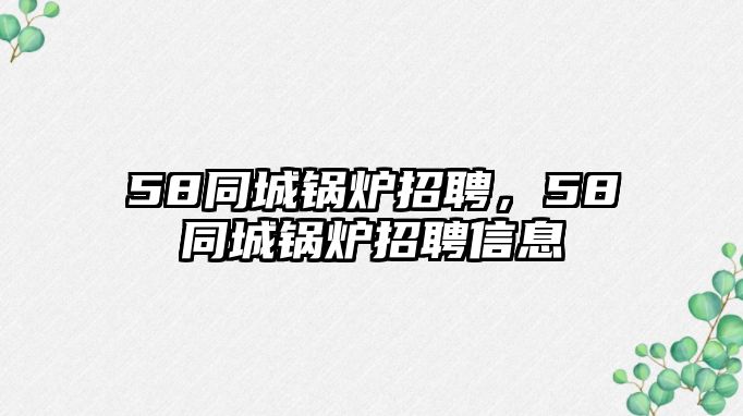 58同城鍋爐招聘，58同城鍋爐招聘信息