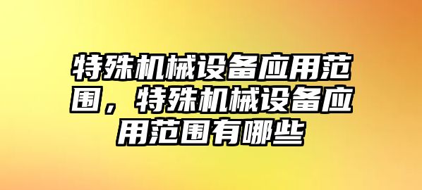 特殊機(jī)械設(shè)備應(yīng)用范圍，特殊機(jī)械設(shè)備應(yīng)用范圍有哪些