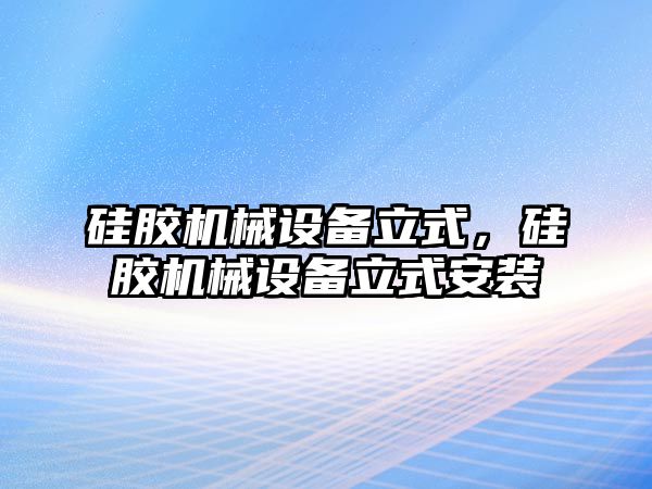 硅膠機(jī)械設(shè)備立式，硅膠機(jī)械設(shè)備立式安裝