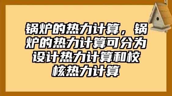 鍋爐的熱力計(jì)算，鍋爐的熱力計(jì)算可分為設(shè)計(jì)熱力計(jì)算和校核熱力計(jì)算