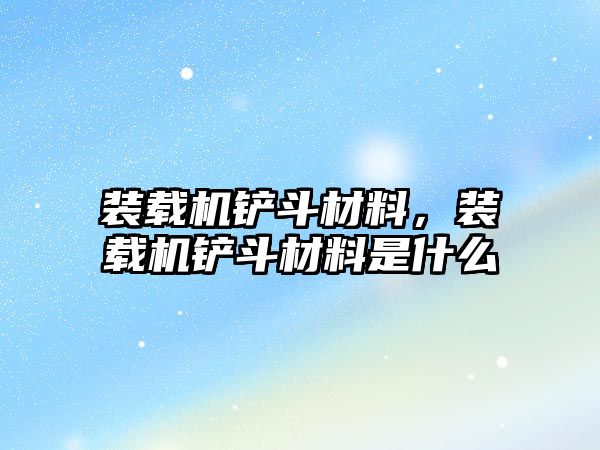 裝載機鏟斗材料，裝載機鏟斗材料是什么