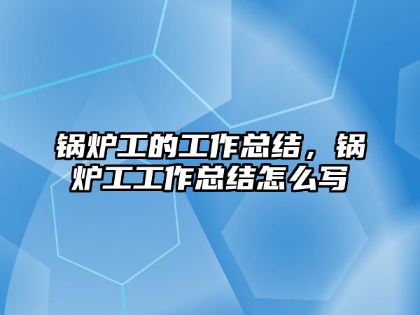 鍋爐工的工作總結(jié)，鍋爐工工作總結(jié)怎么寫