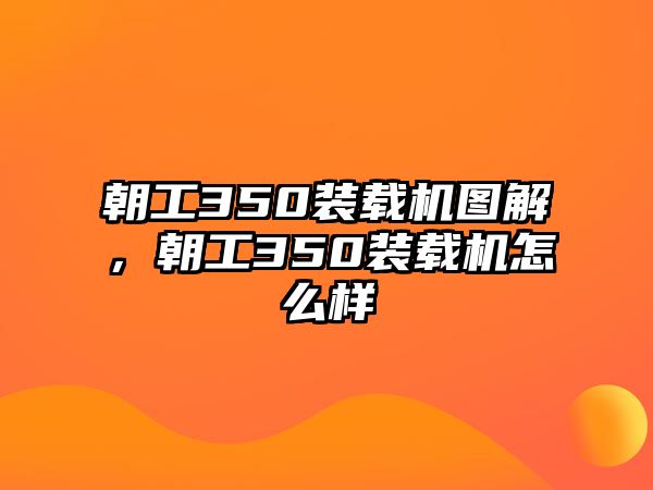 朝工350裝載機(jī)圖解，朝工350裝載機(jī)怎么樣