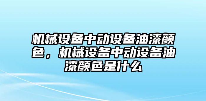 機(jī)械設(shè)備中動(dòng)設(shè)備油漆顏色，機(jī)械設(shè)備中動(dòng)設(shè)備油漆顏色是什么