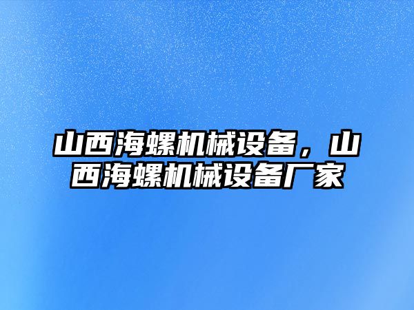 山西海螺機械設(shè)備，山西海螺機械設(shè)備廠家