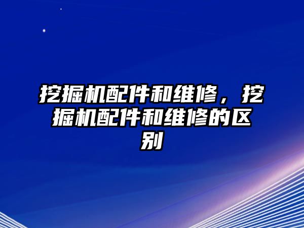 挖掘機(jī)配件和維修，挖掘機(jī)配件和維修的區(qū)別