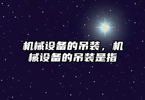 機械設備的吊裝，機械設備的吊裝是指